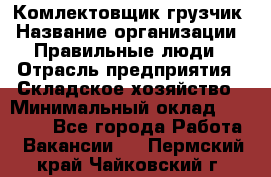 Комлектовщик-грузчик › Название организации ­ Правильные люди › Отрасль предприятия ­ Складское хозяйство › Минимальный оклад ­ 24 000 - Все города Работа » Вакансии   . Пермский край,Чайковский г.